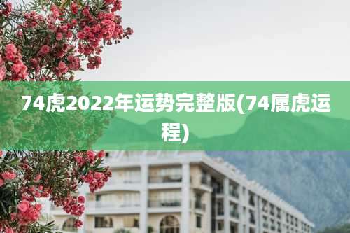 74虎2022年运势完整版(74属虎运程)