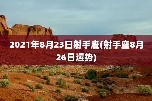 2021年8月23日射手座(射手座8月26日运势)