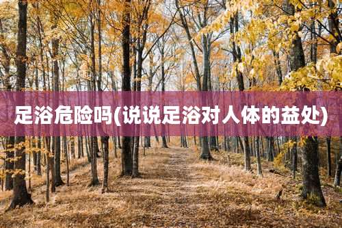 足浴危险吗(说说足浴对人体的益处)
