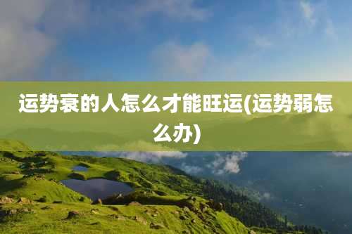 运势衰的人怎么才能旺运(运势弱怎么办)