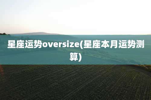 星座运势oversize(星座本月运势测算)