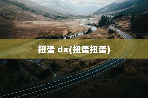 扭蛋 dx(扭蛋扭蛋)