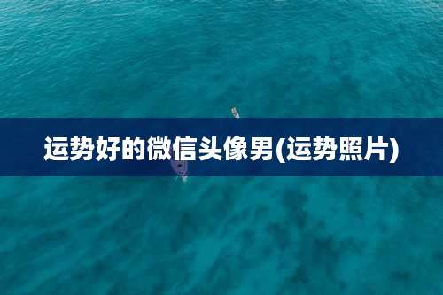 运势好的微信头像男(运势照片)