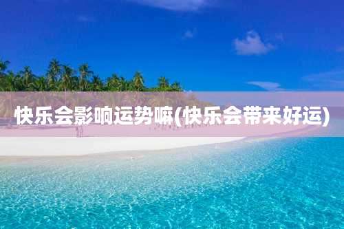 快乐会影响运势嘛(快乐会带来好运)