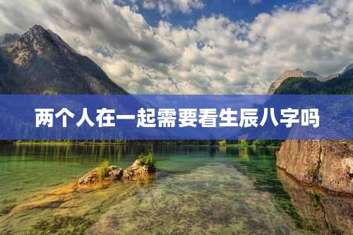 两个人在一起需要看生辰八字吗