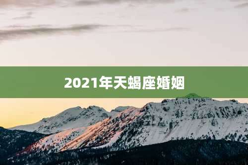 2021年天蝎座婚姻