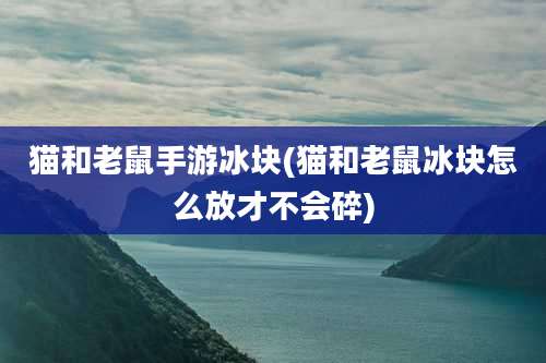 猫和老鼠手游冰块(猫和老鼠冰块怎么放才不会碎)