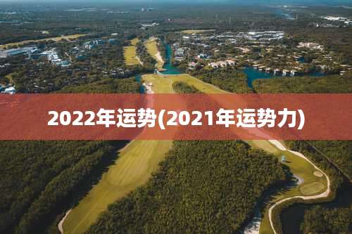 2022年运势(2021年运势力)