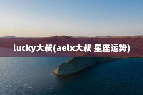 lucky大叔(aelx大叔 星座运势)