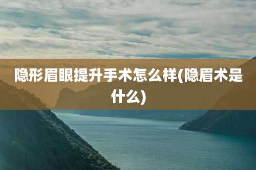 隐形眉眼提升手术怎么样(隐眉术是什么)
