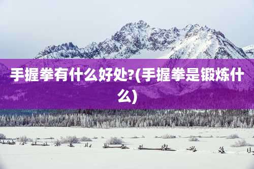 手握拳有什么好处?(手握拳是锻炼什么)