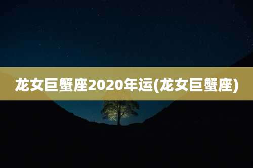 龙女巨蟹座2020年运(龙女巨蟹座)