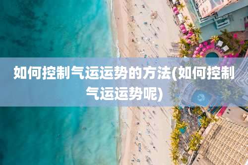 如何控制气运运势的方法(如何控制气运运势呢)
