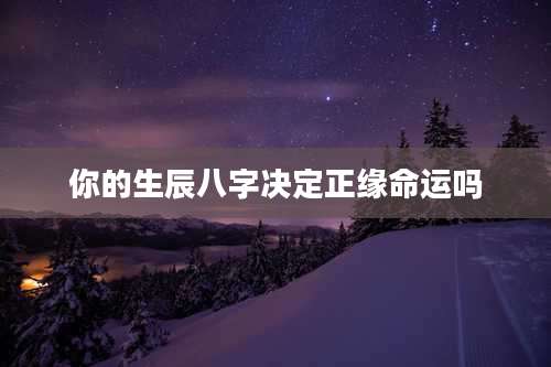 你的生辰八字决定正缘命运吗