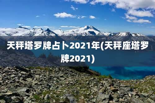 天秤塔罗牌占卜2021年(天秤座塔罗牌2021)