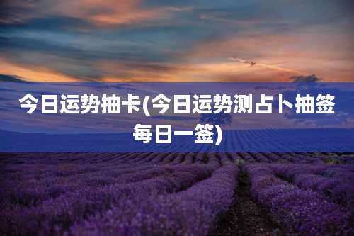 今日运势抽卡(今日运势测占卜抽签每日一签)