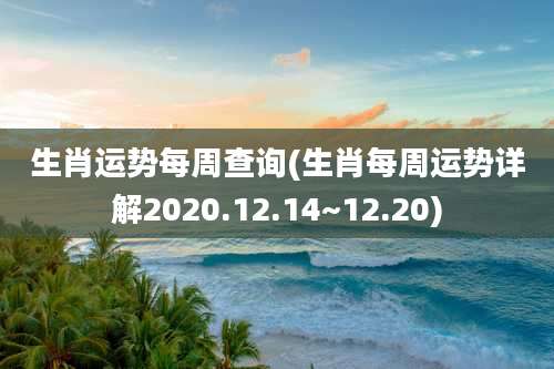 生肖运势每周查询(生肖每周运势详解2020.12.14~12.20)
