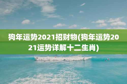 狗年运势2021招财物(狗年运势2021运势详解十二生肖)