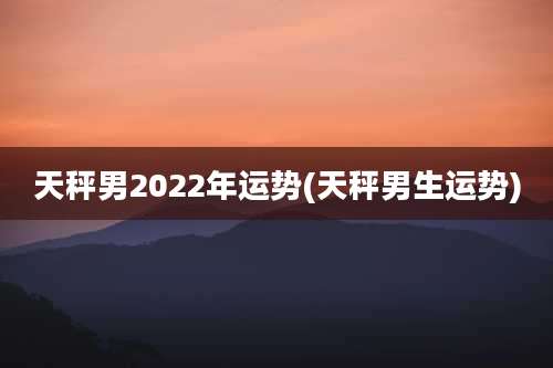 天秤男2022年运势(天秤男生运势)