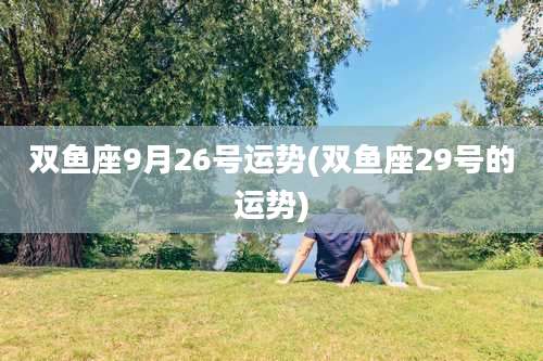 双鱼座9月26号运势(双鱼座29号的运势)