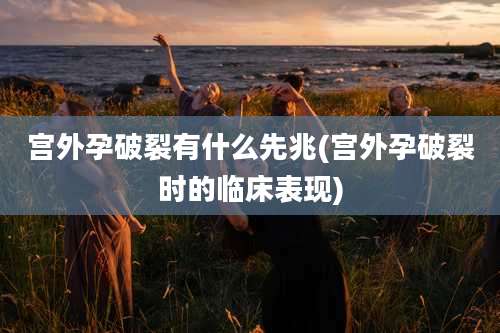 宫外孕破裂有什么先兆(宫外孕破裂时的临床表现)