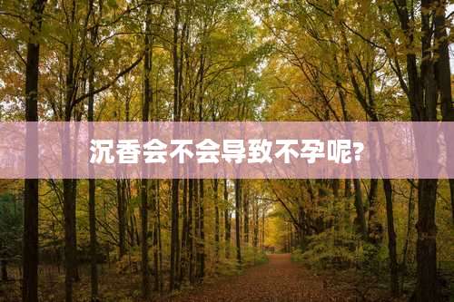 沉香会不会导致不孕呢?