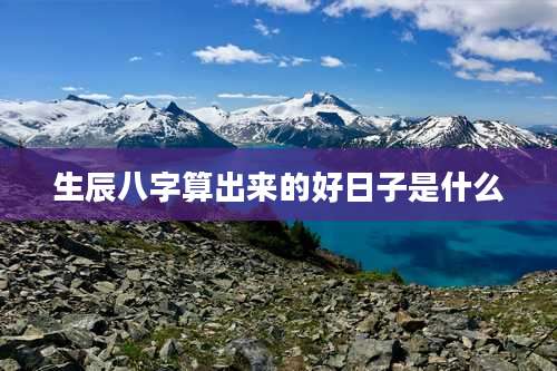 生辰八字算出来的好日子是什么