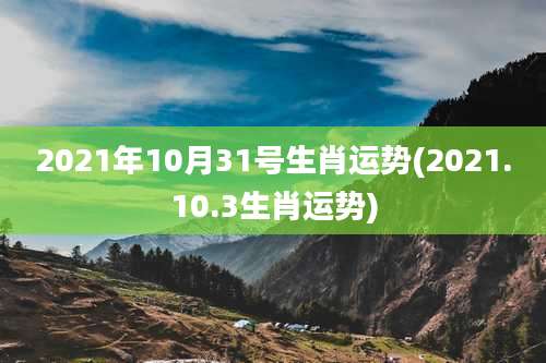 2021年10月31号生肖运势(2021.10.3生肖运势)