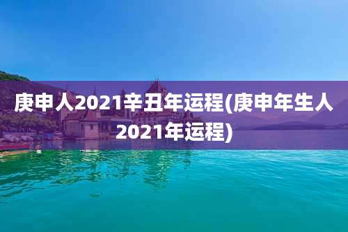庚申人2021辛丑年运程(庚申年生人2021年运程)