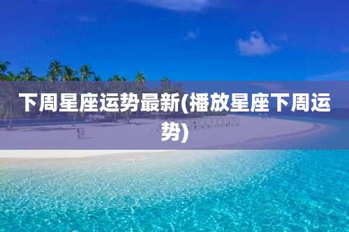 下周星座运势最新(播放星座下周运势)