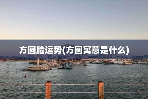 方圆脸运势(方圆寓意是什么)