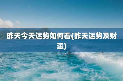 昨天今天运势如何看(昨天运势及财运)
