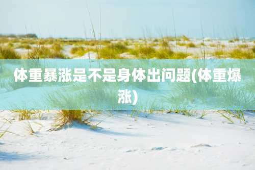 体重暴涨是不是身体出问题(体重爆涨)