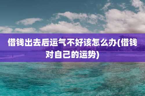 借钱出去后运气不好该怎么办(借钱对自己的运势)
