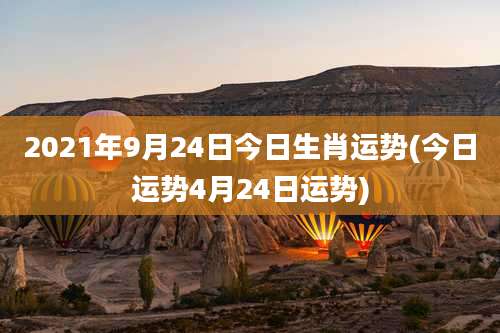 2021年9月24日今日生肖运势(今日运势4月24日运势)