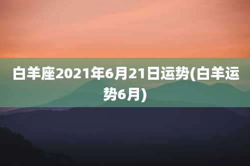 白羊座2021年6月21日运势(白羊运势6月)