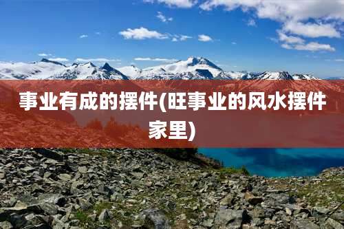 事业有成的摆件(旺事业的风水摆件家里)