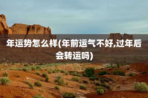 年运势怎么样(年前运气不好,过年后会转运吗)