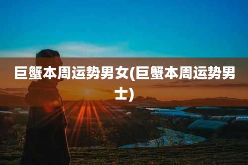 巨蟹本周运势男女(巨蟹本周运势男士)