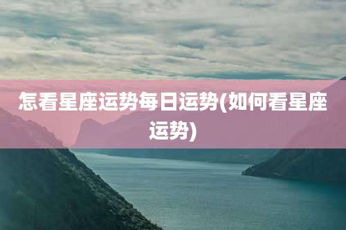 怎看星座运势每日运势(如何看星座运势)