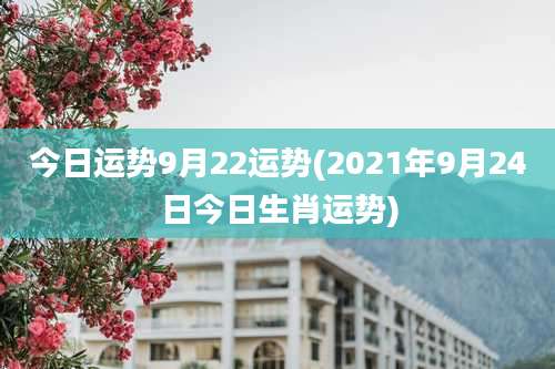 今日运势9月22运势(2021年9月24日今日生肖运势)