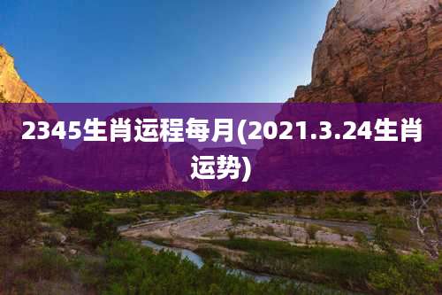 2345生肖运程每月(2021.3.24生肖运势)