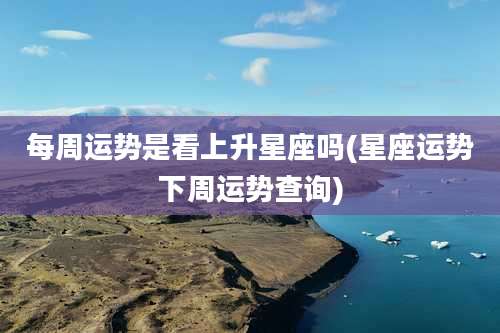 每周运势是看上升星座吗(星座运势下周运势查询)