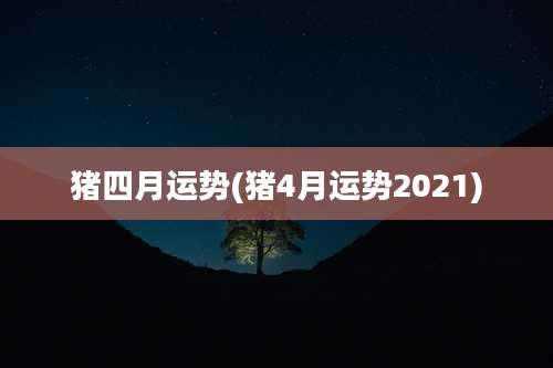 猪四月运势(猪4月运势2021)