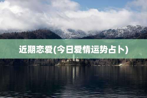 近期恋爱(今日爱情运势占卜)