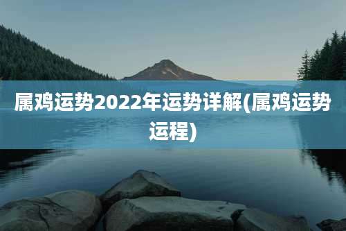 属鸡运势2022年运势详解(属鸡运势运程)