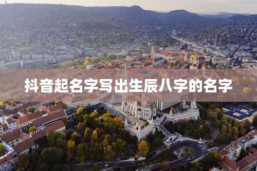 抖音起名字写出生辰八字的名字