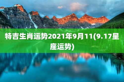 特吉生肖运势2021年9月11(9.17星座运势)