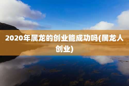 2020年属龙的创业能成功吗(属龙人创业)