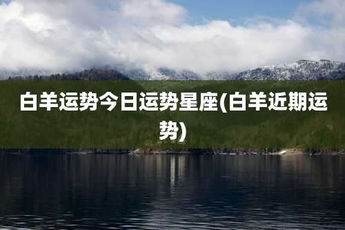 白羊运势今日运势星座(白羊近期运势)